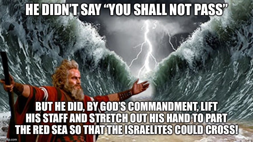 Red Sea | HE DIDN’T SAY “YOU SHALL NOT PASS”; BUT HE DID, BY GOD’S COMMANDMENT, LIFT HIS STAFF AND STRETCH OUT HIS HAND TO PART THE RED SEA SO THAT THE ISRAELITES COULD CROSS! | image tagged in red sea | made w/ Imgflip meme maker