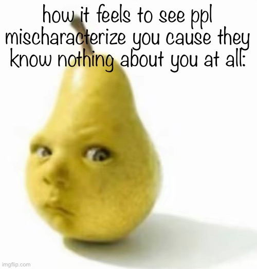 Da pear baby | how it feels to see ppl mischaracterize you cause they know nothing about you at all: | image tagged in da pear baby | made w/ Imgflip meme maker