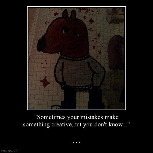 "Sometimes your mistakes make something creative,but you don't know..." | … | image tagged in demotivationals,sad but true,creativity,no racism,this drawing is for sisi_lisi for ever,fyp | made w/ Imgflip demotivational maker