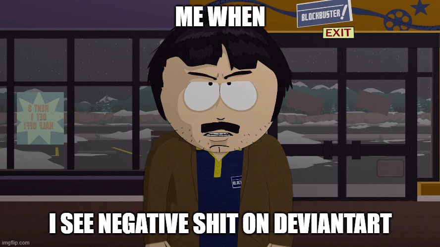 This is never going to stop my god | ME WHEN; I SEE NEGATIVE SHIT ON DEVIANTART | image tagged in deviantart,internet | made w/ Imgflip meme maker