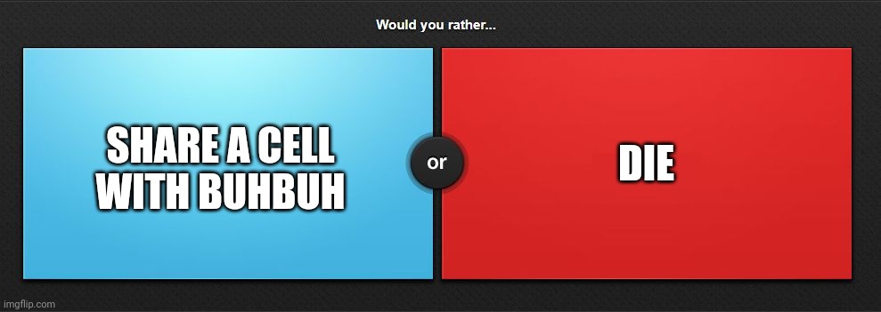 Would you rather | DIE; SHARE A CELL WITH BUHBUH | image tagged in would you rather | made w/ Imgflip meme maker