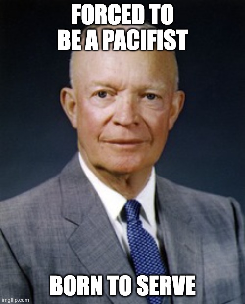 W Ike | FORCED TO BE A PACIFIST; BORN TO SERVE | image tagged in dwight d eisenhower | made w/ Imgflip meme maker