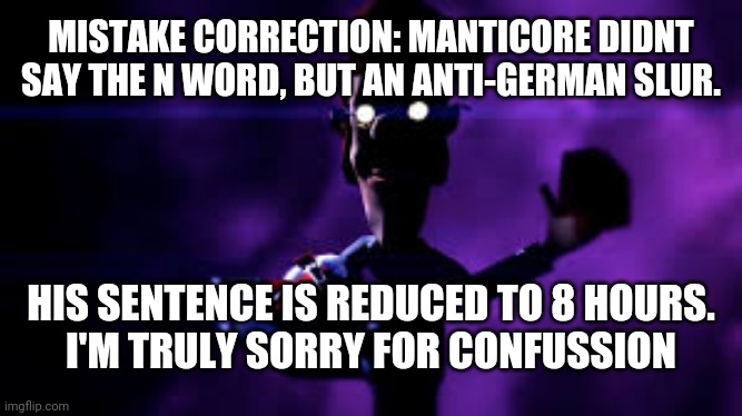 As per mack's suggestion | MISTAKE CORRECTION: MANTICORE DIDNT SAY THE N WORD, BUT AN ANTI-GERMAN SLUR. HIS SENTENCE IS REDUCED TO 8 HOURS.
I'M TRULY SORRY FOR CONFUSSION | image tagged in welcome to the shadow realm | made w/ Imgflip meme maker