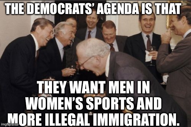 Laughing Men In Suits | THE DEMOCRATS’ AGENDA IS THAT; THEY WANT MEN IN WOMEN’S SPORTS AND MORE ILLEGAL IMMIGRATION. | image tagged in memes,laughing men in suits,democrat,politics,illegal immigration,women | made w/ Imgflip meme maker