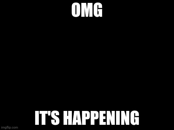 OMG; IT'S HAPPENING | made w/ Imgflip meme maker