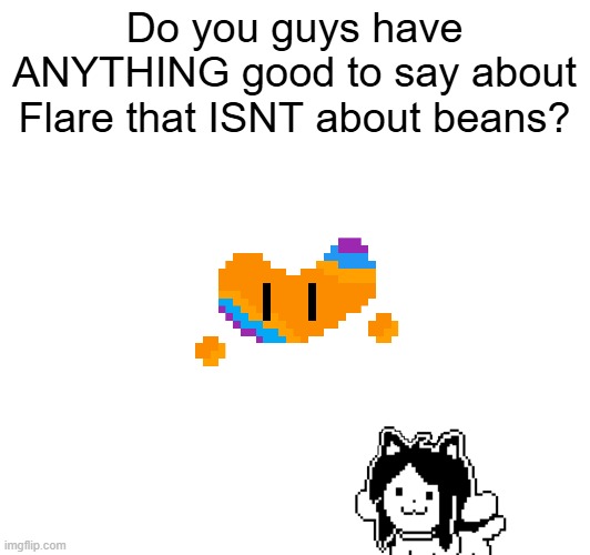 STOP, TALKING, ABOUT BEANS. I'M TIRED OF SEEING IT. | Do you guys have ANYTHING good to say about Flare that ISNT about beans? | made w/ Imgflip meme maker