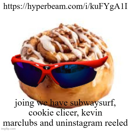 https://hyperbeam.com/i/kuFYgA1I | https://hyperbeam.com/i/kuFYgA1I; joing we have subwaysurf, cookie clicer, kevin marclubs and uninstagram reeled | image tagged in cool ass cinnamon bun | made w/ Imgflip meme maker