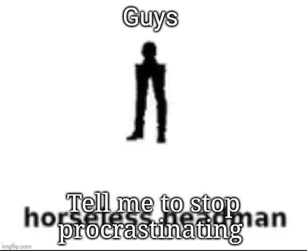 horseless headman | Guys; Tell me to stop procrastinating | image tagged in horseless headman | made w/ Imgflip meme maker