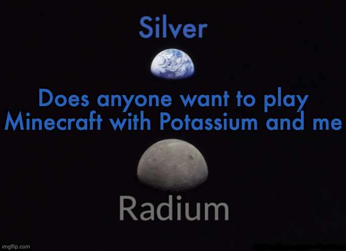 Silver and Radium's Shared Space Template | Does anyone want to play Minecraft with Potassium and me | image tagged in silver and radium's shared space template | made w/ Imgflip meme maker