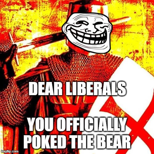 Dear Liberals | DEAR LIBERALS; YOU OFFICIALLY POKED THE BEAR | image tagged in deep fried crusader | made w/ Imgflip meme maker