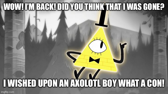 Bill Cipher | WOW! I’M BACK! DID YOU THINK THAT I WAS GONE? I WISHED UPON AN AXOLOTL BOY WHAT A CON! | image tagged in bill cipher | made w/ Imgflip meme maker