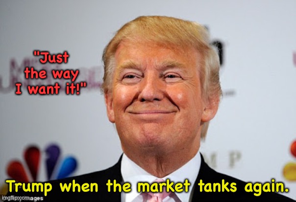 Donald Trump approves | "Just the way I want it!"; Trump when the market tanks again. | image tagged in donald trump approves | made w/ Imgflip meme maker