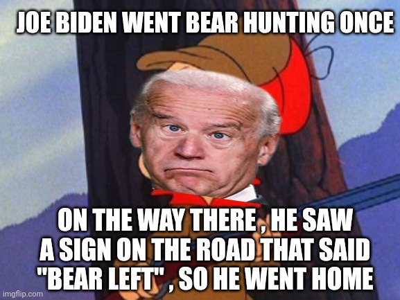 elmer fudd | JOE BIDEN WENT BEAR HUNTING ONCE ON THE WAY THERE , HE SAW A SIGN ON THE ROAD THAT SAID "BEAR LEFT" , SO HE WENT HOME | image tagged in elmer fudd | made w/ Imgflip meme maker