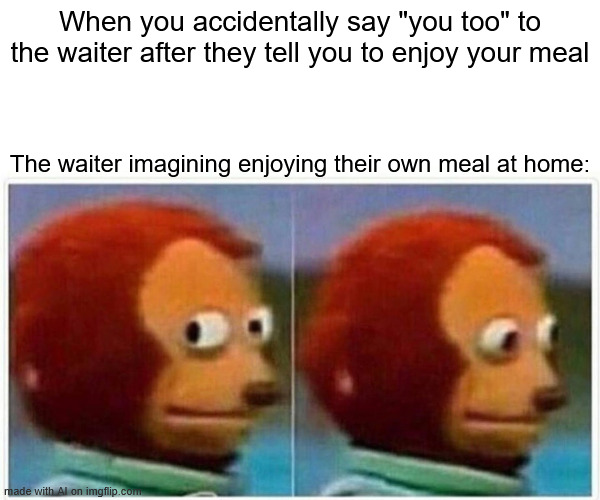 AI, did you know I did this last week? (AI: "Yes. I was there")    [random AI generated meme] | When you accidentally say "you too" to the waiter after they tell you to enjoy your meal; The waiter imagining enjoying their own meal at home: | image tagged in memes,waiter,you too,he did it,ai meme | made w/ Imgflip meme maker