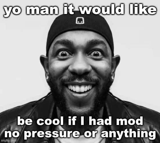 K-Dot Glorious King | yo man it would like; be cool if I had mod
no pressure or anything | image tagged in k-dot glorious king | made w/ Imgflip meme maker