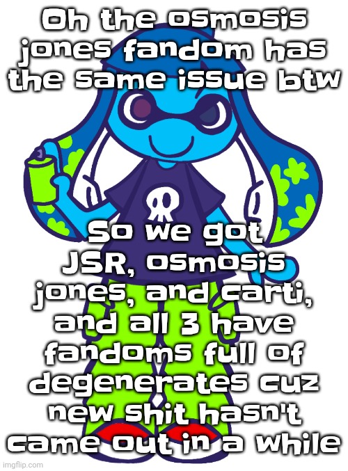 So yeah.. | So we got JSR, osmosis jones, and carti, and all 3 have fandoms full of degenerates cuz new shit hasn't came out in a while; Oh the osmosis jones fandom has the same issue btw | image tagged in skatez pop'n music | made w/ Imgflip meme maker