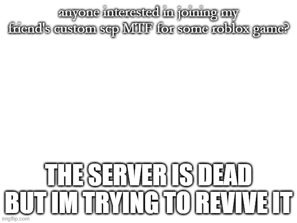 just comment i guess. i know yall said no advertising but idc anyways. not like theres anything to post | anyone interested in joining my friend's custom scp MTF for some roblox game? THE SERVER IS DEAD BUT IM TRYING TO REVIVE IT | image tagged in scp | made w/ Imgflip meme maker