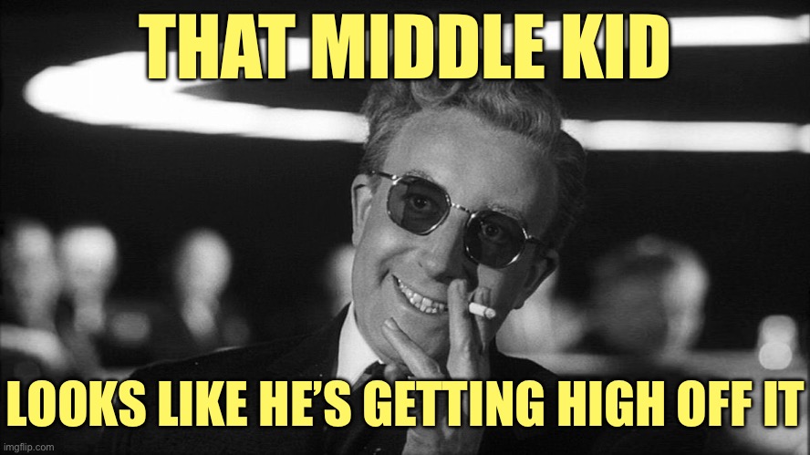 Doctor Strangelove says... | THAT MIDDLE KID LOOKS LIKE HE’S GETTING HIGH OFF IT | image tagged in doctor strangelove says | made w/ Imgflip meme maker