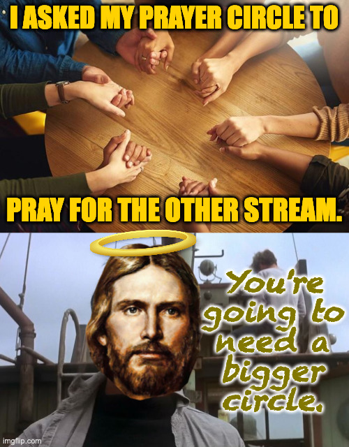 If it doesn't work, I'll try voodoo next  ( : | I ASKED MY PRAYER CIRCLE TO; PRAY FOR THE OTHER STREAM. You're
going to
need a
bigger
circle. | image tagged in going to need a bigger boat,memes,politics,jesus | made w/ Imgflip meme maker