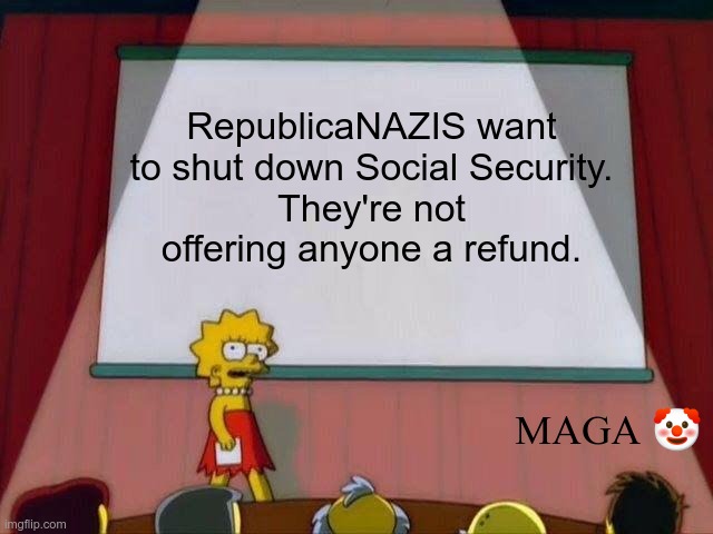 Pay up or shut up | RepublicaNAZIS want to shut down Social Security.
They're not offering anyone a refund. MAGA 🤡 | image tagged in trump,musk,gop,maga,nazis,fascists | made w/ Imgflip meme maker