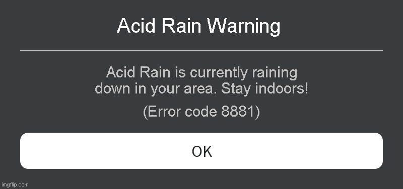 Acid Rain Warning Roblox error code | Acid Rain Warning; Acid Rain is currently raining down in your area. Stay indoors! (Error code 8881) | image tagged in roblox error message | made w/ Imgflip meme maker