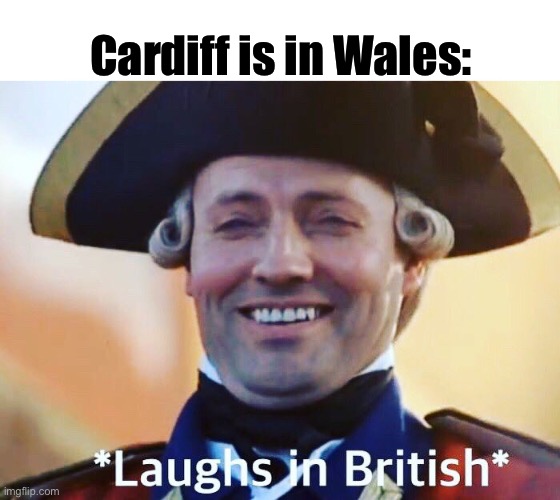 Laughs In British | Cardiff is in Wales: | image tagged in laughs in british | made w/ Imgflip meme maker