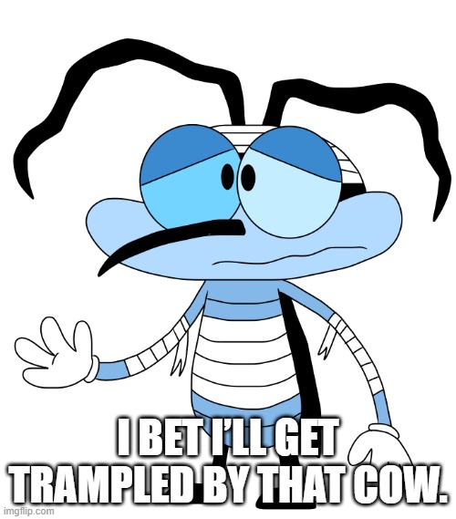 I bet I’ll get trampled by that cow. | I BET I’LL GET TRAMPLED BY THAT COW. | image tagged in oggyandthecockroaches,oc,bumpy | made w/ Imgflip meme maker