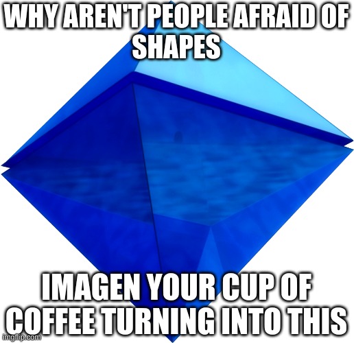 something i though about | WHY AREN'T PEOPLE AFRAID OF
SHAPES; IMAGEN YOUR CUP OF COFFEE TURNING INTO THIS | image tagged in ramiel | made w/ Imgflip meme maker