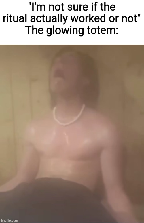 "I'm not sure if the ritual actually worked or not"
The glowing totem: | made w/ Imgflip meme maker