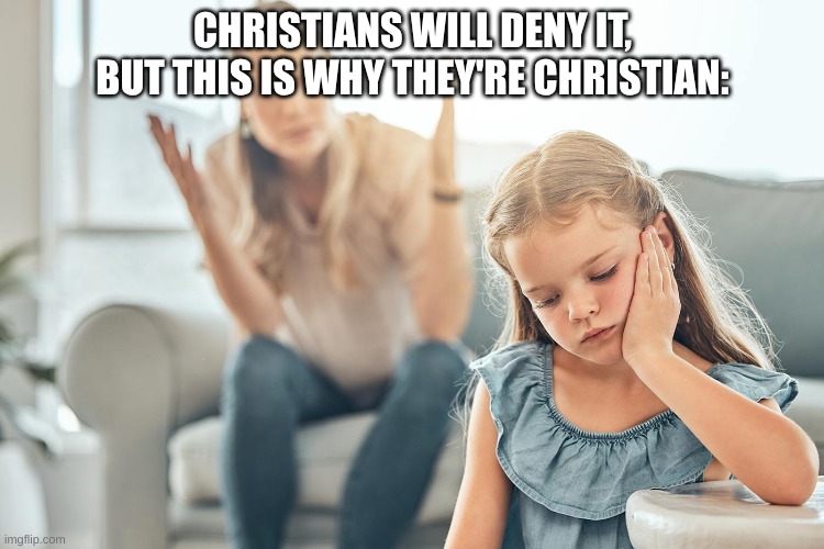 Childhood Indoctrination | CHRISTIANS WILL DENY IT, BUT THIS IS WHY THEY'RE CHRISTIAN: | image tagged in yelling at kid,atheist,christianity,indoctrination,meme | made w/ Imgflip meme maker