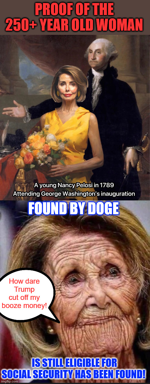 DOGE finds social securty proof | PROOF OF THE 250+ YEAR OLD WOMAN; FOUND BY DOGE; How dare Trump cut off my booze money! IS STILL ELIGIBLE FOR SOCIAL SECURITY HAS BEEN FOUND! | image tagged in doge,social security,proof,pelosi,elon musk | made w/ Imgflip meme maker