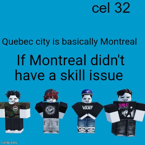 Cel 32 | Quebec city is basically Montreal; If Montreal didn't have a skill issue | image tagged in cel 32 | made w/ Imgflip meme maker