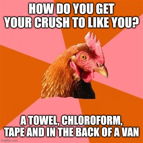 Anti Joke Chicken | HOW DO YOU GET YOUR CRUSH TO LIKE YOU? A TOWEL, CHLOROFORM, TAPE AND IN THE BACK OF A VAN | image tagged in memes,anti joke chicken | made w/ Imgflip meme maker