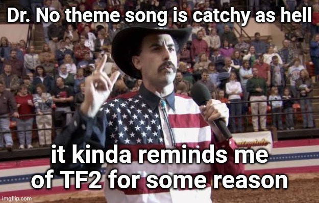 I haven't watched the movie yet but planning to | Dr. No theme song is catchy as hell; it kinda reminds me of TF2 for some reason | image tagged in borat in america flag shirt | made w/ Imgflip meme maker