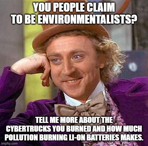 Creepy Condescending Wonka Meme | YOU PEOPLE CLAIM TO BE ENVIRONMENTALISTS? TELL ME MORE ABOUT THE CYBERTRUCKS YOU BURNED AND HOW MUCH POLLUTION BURNING LI-ON BATTERIES MAKES | image tagged in memes,creepy condescending wonka | made w/ Imgflip meme maker