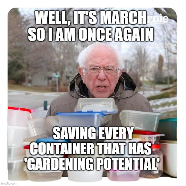 Once Again Saving Garden Supplies | WELL, IT'S MARCH
SO I AM ONCE AGAIN; SAVING EVERY CONTAINER THAT HAS 
'GARDENING POTENTIAL' | image tagged in bernie sanders i am once again asking for financial support,gardening,repurposed containers,diy garden,thrifty,it has potential | made w/ Imgflip meme maker