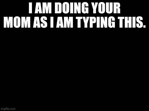I AM DOING YOUR MOM AS I AM TYPING THIS. | made w/ Imgflip meme maker