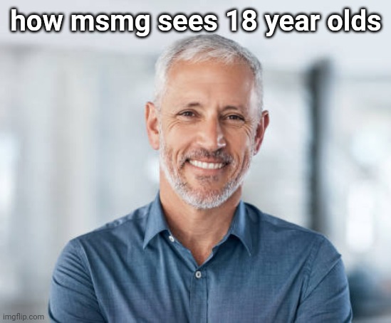 how msmg sees 18 year olds | made w/ Imgflip meme maker