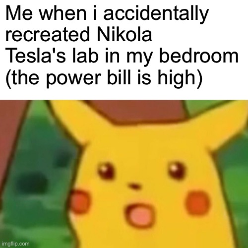 Me when i accidentally recreated Nikola Teslas Lab in my bedroom | Me when i accidentally recreated Nikola Tesla's lab in my bedroom (the power bill is high) | image tagged in memes,surprised pikachu | made w/ Imgflip meme maker