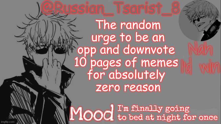 Russian_Tsarist_8 announcement temp (Thanks, Gojo-Satoru) | The random urge to be an opp and downvote 
10 pages of memes 
for absolutely 
zero reason; I'm finally going to bed at night for once | image tagged in russian_tsarist_8 announcement temp thanks gojo-satoru | made w/ Imgflip meme maker