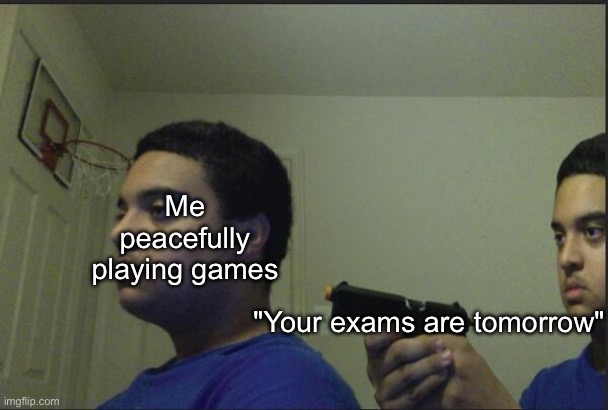 With my exams coming up, I felt the need to create this to get over my anxieties. | Me peacefully playing games; "Your exams are tomorrow" | image tagged in school,exams,im scared | made w/ Imgflip meme maker