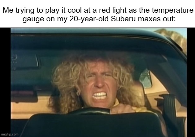 FFFUUUUUUUUUUUU...! | Me trying to play it cool at a red light as the temperature
 gauge on my 20-year-old Subaru maxes out: | image tagged in i can't drive 55,subaru,head gasket,lemon | made w/ Imgflip meme maker