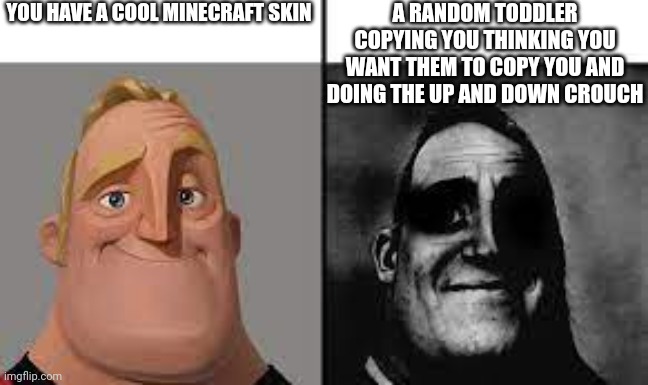 Comment if this happens to you on Minecraft multiplayer (I'm not a begger) | YOU HAVE A COOL MINECRAFT SKIN; A RANDOM TODDLER COPYING YOU THINKING YOU WANT THEM TO COPY YOU AND DOING THE UP AND DOWN CROUCH | image tagged in normal and dark mr incredibles | made w/ Imgflip meme maker