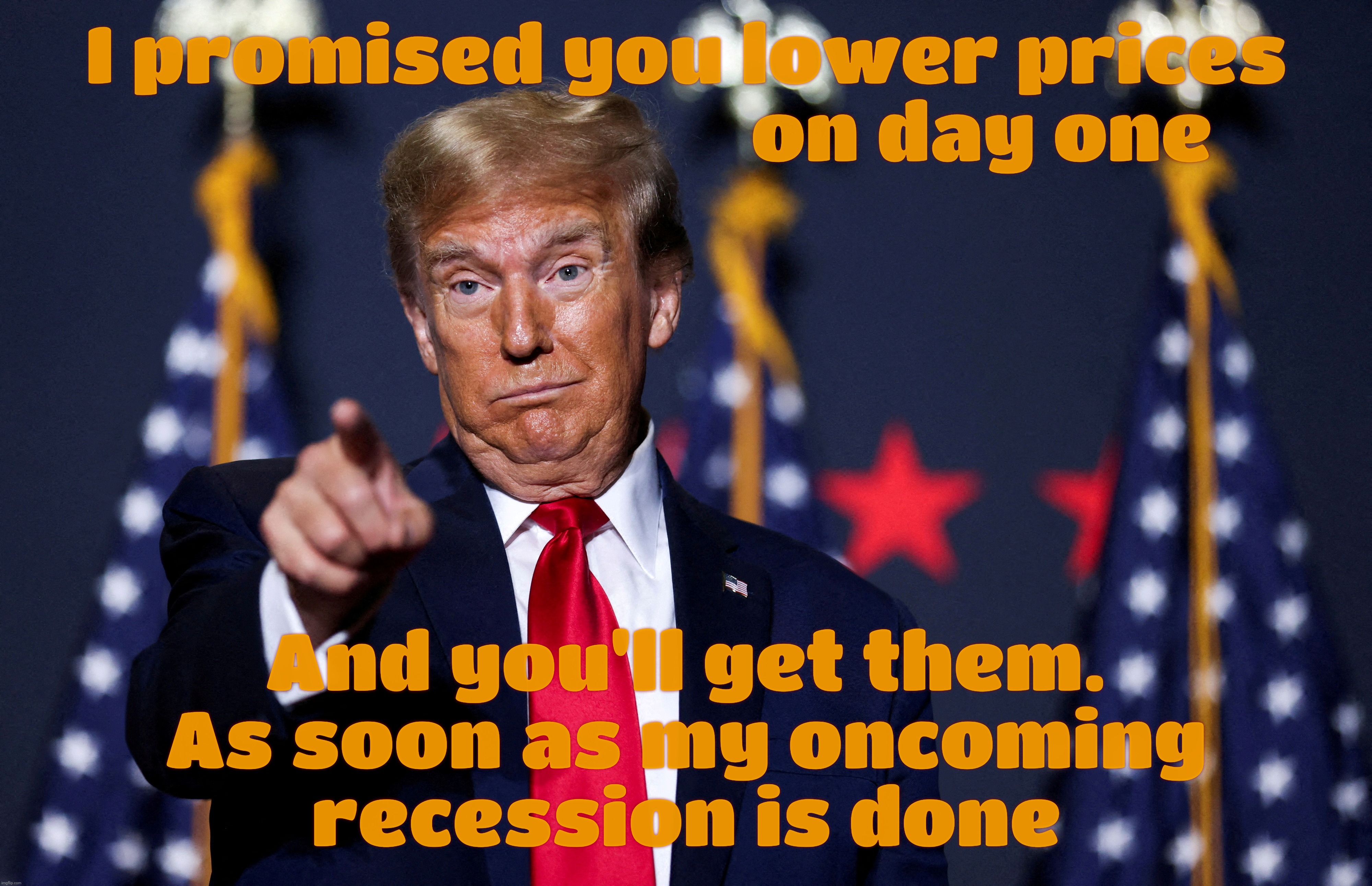 Recession? Eh, so what? At least inflation won't matter when the non-rich are too broke to buy anything. Trumpeconomics 101 | I promised you lower prices
                                 on day one; And you'll get them.
As soon as my oncoming
recession is done | image tagged in lower prices on day one,but we got this recession thing coming on,guess we're going to have to wait,buyer's remorse,snag | made w/ Imgflip meme maker