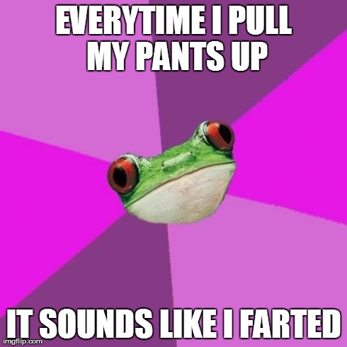 Foul Bachelorette Frog | EVERYTIME I PULL MY PANTS UP IT SOUNDS LIKE I FARTED | image tagged in memes,foul bachelorette frog,AdviceAnimals | made w/ Imgflip meme maker