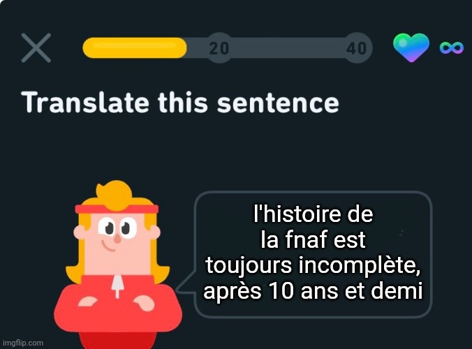 Translate this sentence | l'histoire de la fnaf est toujours incomplète, après 10 ans et demi | image tagged in translate this sentence | made w/ Imgflip meme maker