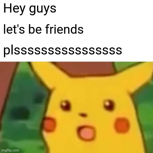 I'm new | Hey guys; let's be friends; plssssssssssssssss | image tagged in memes,surprised pikachu | made w/ Imgflip meme maker