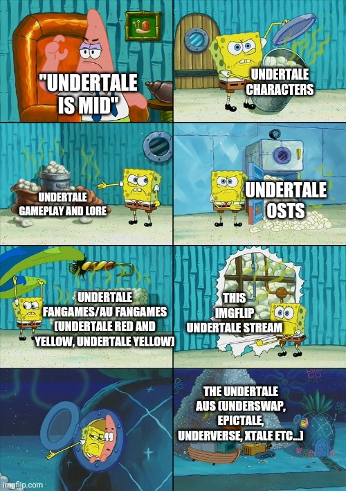 bruh | UNDERTALE CHARACTERS; ''UNDERTALE IS MID''; UNDERTALE OSTS; UNDERTALE GAMEPLAY AND LORE; THIS IMGFLIP UNDERTALE STREAM; UNDERTALE FANGAMES/AU FANGAMES (UNDERTALE RED AND YELLOW, UNDERTALE YELLOW); THE UNDERTALE AUS (UNDERSWAP, EPICTALE, UNDERVERSE, XTALE ETC...) | image tagged in spongebob shows patrick garbage,bruh,undertale,undertale aus,memes,real | made w/ Imgflip meme maker