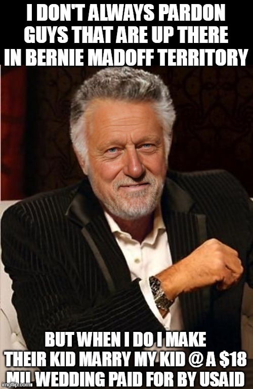 Slick Willy  ALWAYS the angle  (he does have Peyronie's disease) | I DON'T ALWAYS PARDON GUYS THAT ARE UP THERE IN BERNIE MADOFF TERRITORY; BUT WHEN I DO I MAKE THEIR KID MARRY MY KID @ A $18 MIL WEDDING PAID FOR BY USAID | image tagged in clinton always guy usaid wedding meme | made w/ Imgflip meme maker