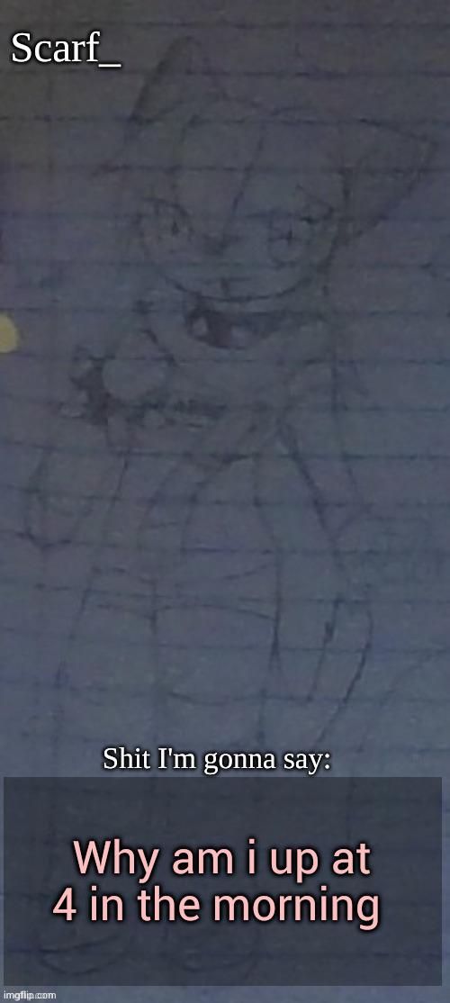 Scarf annoncement template (drawing by Scarfs irl friend) | Why am i up at 4 in the morning | image tagged in scarf annoncement template drawing by scarfs irl friend | made w/ Imgflip meme maker